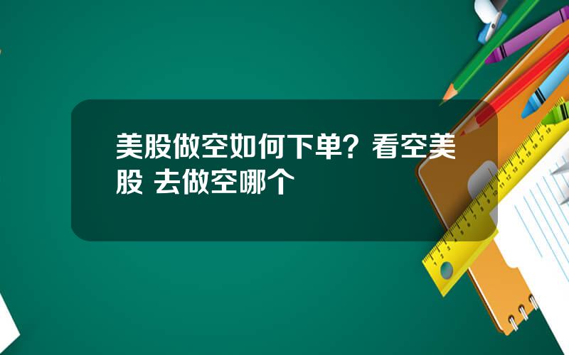 美股做空如何下单？看空美股 去做空哪个
